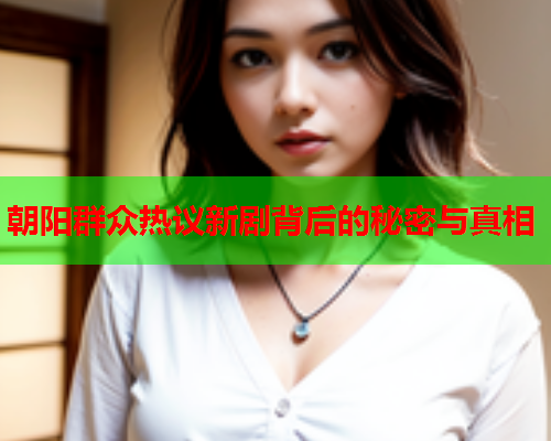 朝阳群众热议新剧背后的秘密与真相