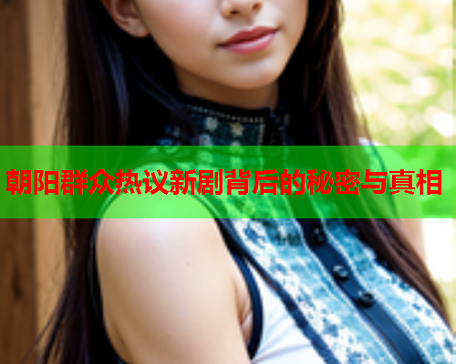 朝阳群众热议新剧背后的秘密与真相