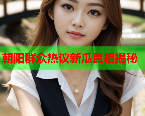 朝阳群众热议新瓜真相揭秘