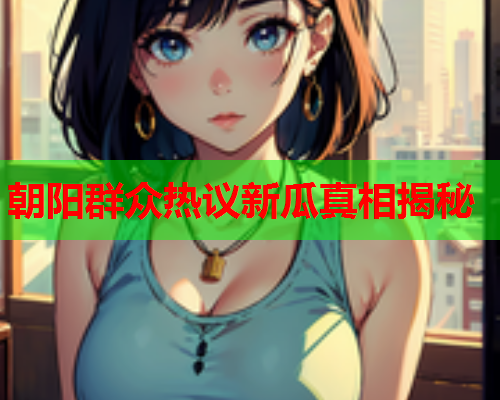 朝阳群众热议新瓜真相揭秘