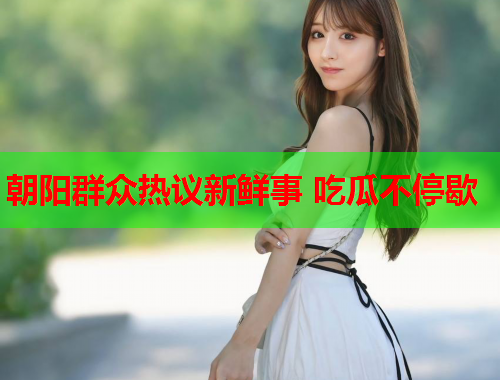 朝阳群众热议新鲜事 吃瓜不停歇