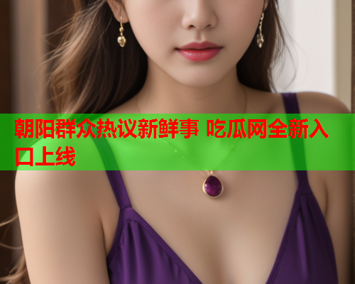 朝阳群众热议新鲜事 吃瓜网全新入口上线