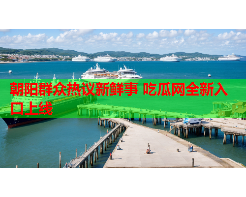 朝阳群众热议新鲜事 吃瓜网全新入口上线