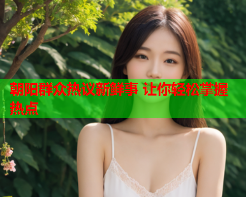 朝阳群众热议新鲜事 让你轻松掌握热点