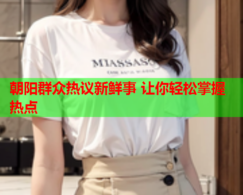 朝阳群众热议新鲜事 让你轻松掌握热点