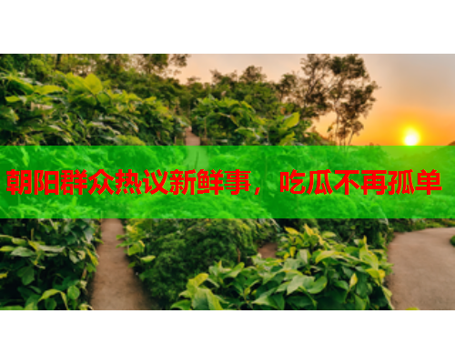 朝阳群众热议新鲜事，吃瓜不再孤单