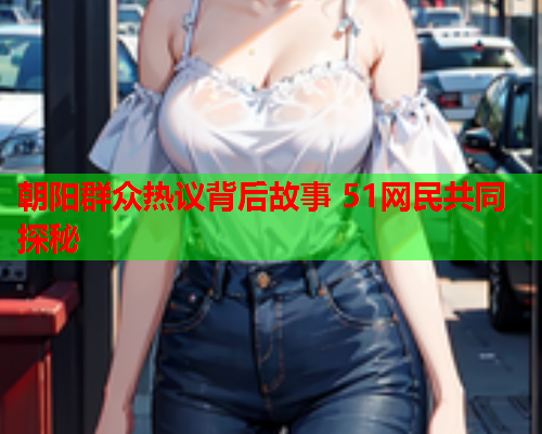 朝阳群众热议背后故事 51网民共同探秘