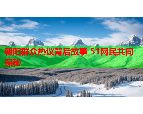 朝阳群众热议背后故事 51网民共同探秘