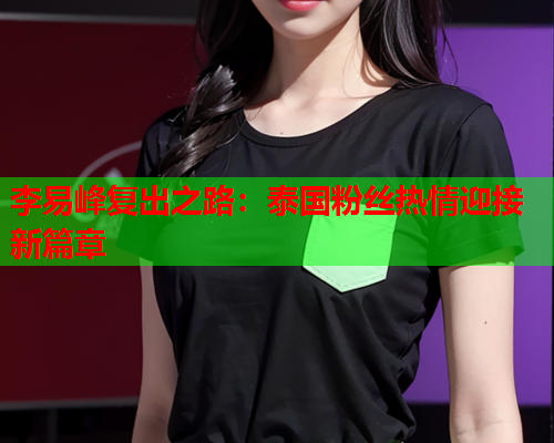 李易峰复出之路：泰国粉丝热情迎接新篇章