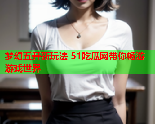 梦幻五开新玩法 51吃瓜网带你畅游游戏世界