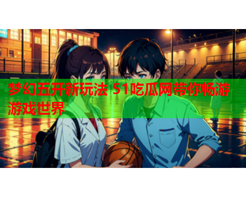 梦幻五开新玩法 51吃瓜网带你畅游游戏世界