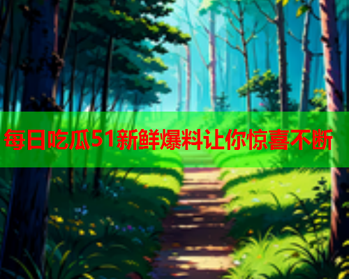 每日吃瓜51新鲜爆料让你惊喜不断