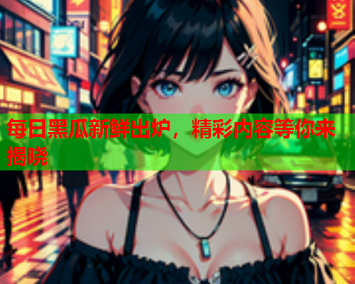 每日黑瓜新鲜出炉，精彩内容等你来揭晓
