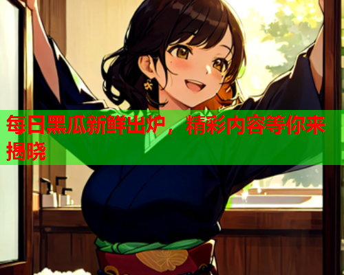 每日黑瓜新鲜出炉，精彩内容等你来揭晓