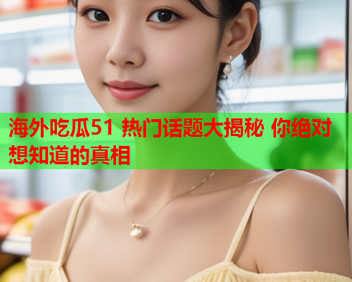 海外吃瓜51 热门话题大揭秘 你绝对想知道的真相