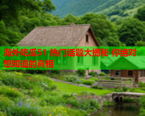 海外吃瓜51 热门话题大揭秘 你绝对想知道的真相