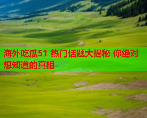 海外吃瓜51 热门话题大揭秘 你绝对想知道的真相