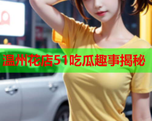 温州花店51吃瓜趣事揭秘