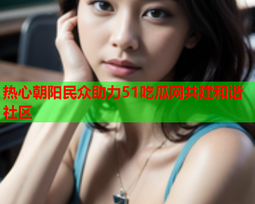 热心朝阳民众助力51吃瓜网共建和谐社区