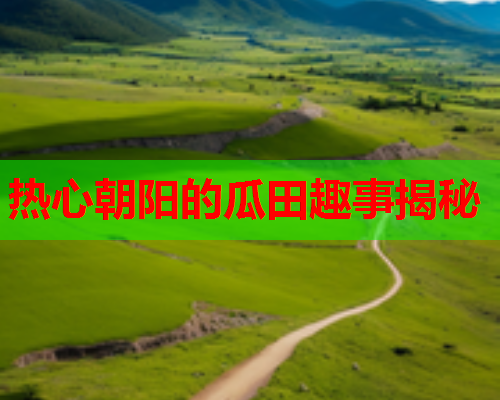 热心朝阳的瓜田趣事揭秘