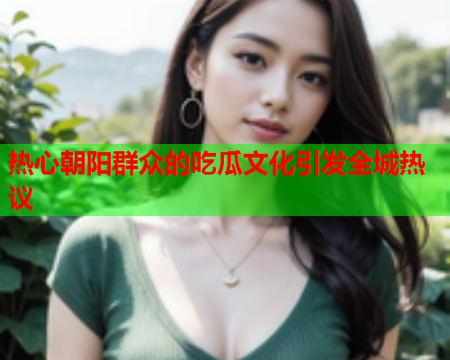 热心朝阳群众的吃瓜文化引发全城热议