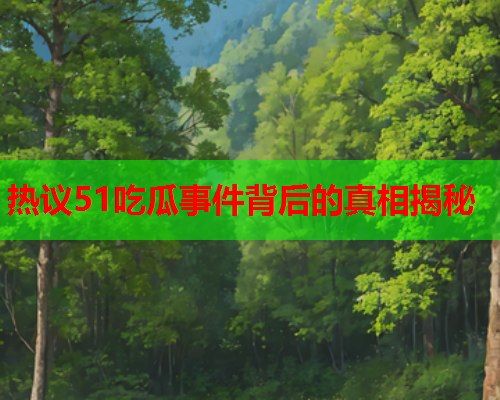 热议51吃瓜事件背后的真相揭秘