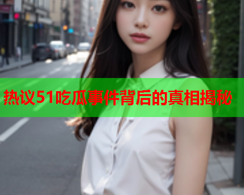 热议51吃瓜事件背后的真相揭秘