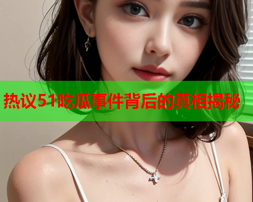 热议51吃瓜事件背后的真相揭秘