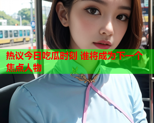 热议今日吃瓜时刻 谁将成为下一个焦点人物 热议今日吃瓜时刻 谁将成为下一个焦点人物