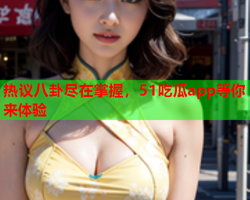 热议八卦尽在掌握，51吃瓜app等你来体验