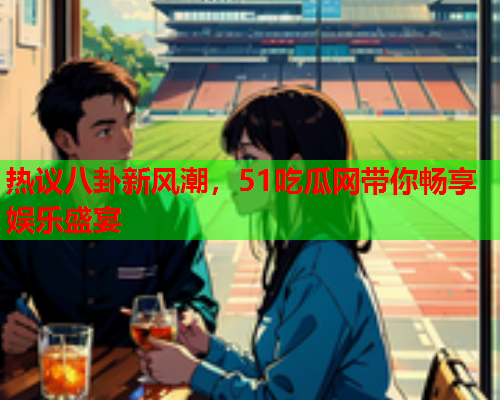 热议八卦新风潮，51吃瓜网带你畅享娱乐盛宴