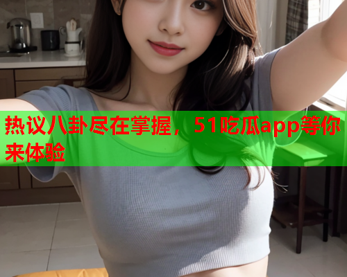 热议八卦尽在掌握，51吃瓜app等你来体验