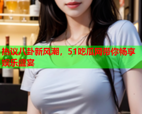 热议八卦新风潮，51吃瓜网带你畅享娱乐盛宴