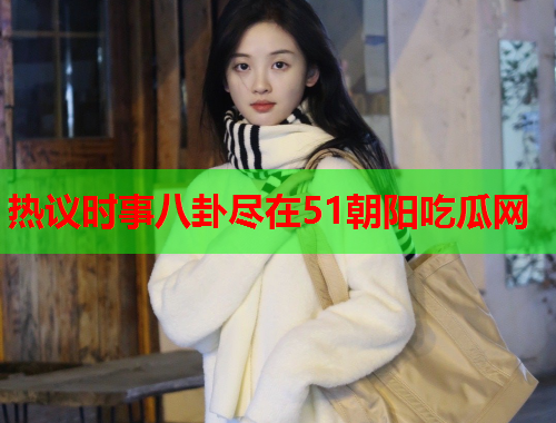 热议时事八卦尽在51朝阳吃瓜网