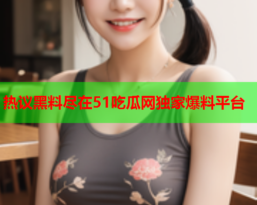 热议黑料尽在51吃瓜网独家爆料平台