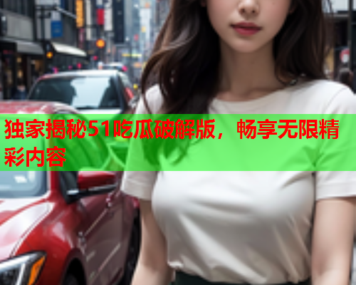 独家揭秘51吃瓜破解版，畅享无限精彩内容