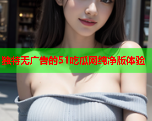 独特无广告的51吃瓜网纯净版体验