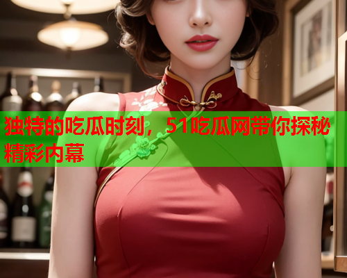 独特的吃瓜时刻，51吃瓜网带你探秘精彩内幕