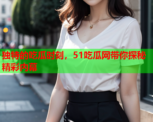 独特的吃瓜时刻，51吃瓜网带你探秘精彩内幕