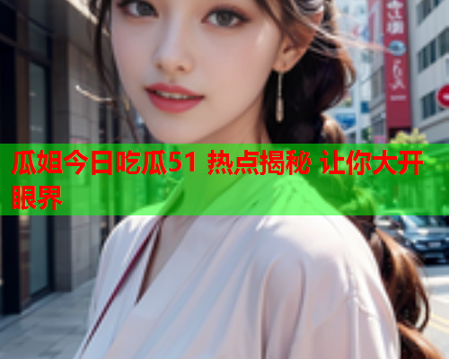 瓜姐今日吃瓜51 热点揭秘 让你大开眼界