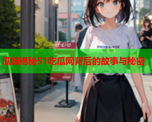 瓜姐揭秘51吃瓜网背后的故事与秘密
