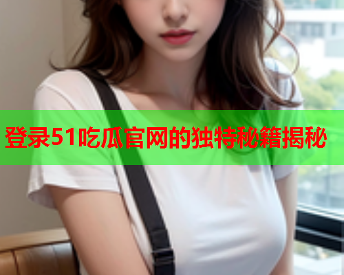 登录51吃瓜官网的独特秘籍揭秘