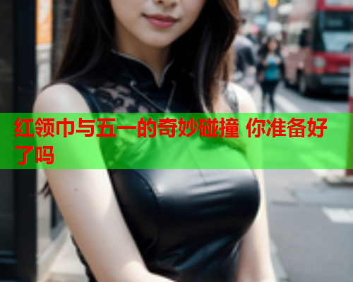 红领巾与五一的奇妙碰撞 你准备好了吗