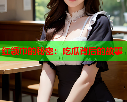 红领巾的秘密：吃瓜背后的故事
