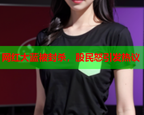 网红大蓝被封杀，股民怒引发热议