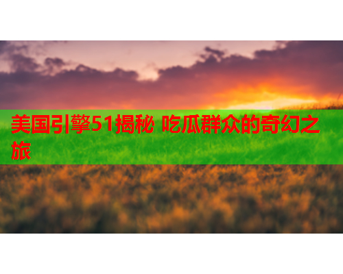 美国引擎51揭秘 吃瓜群众的奇幻之旅