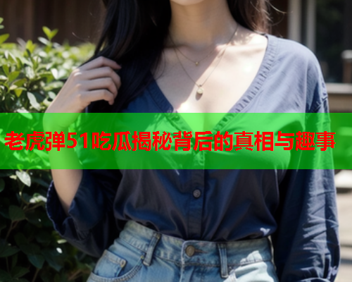老虎弹51吃瓜揭秘背后的真相与趣事