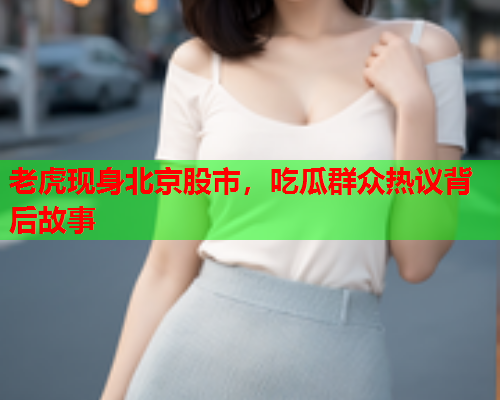 老虎现身北京股市，吃瓜群众热议背后故事