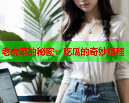 老虎菜的秘密：吃瓜的奇妙旅程