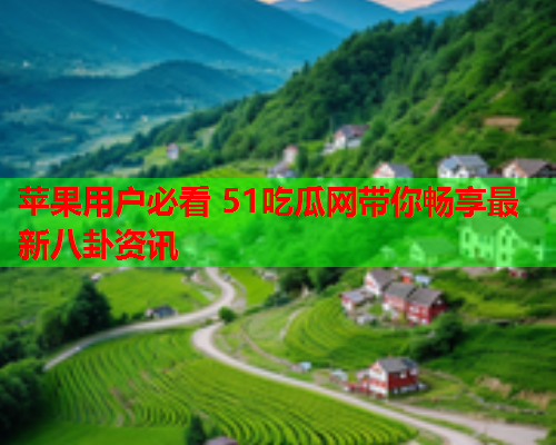 苹果用户必看 51吃瓜网带你畅享最新八卦资讯